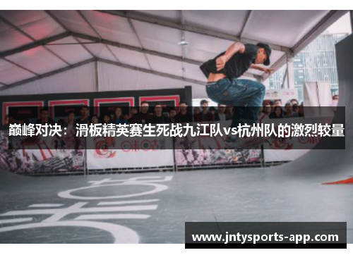 巅峰对决：滑板精英赛生死战九江队vs杭州队的激烈较量