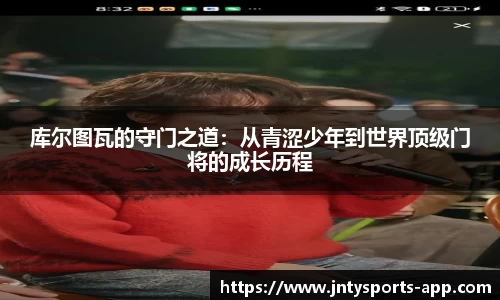 库尔图瓦的守门之道：从青涩少年到世界顶级门将的成长历程